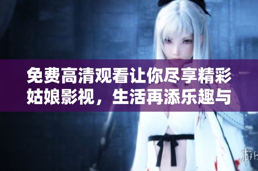 免费高清观看让你尽享精彩姑娘影视，生活再添乐趣与色彩