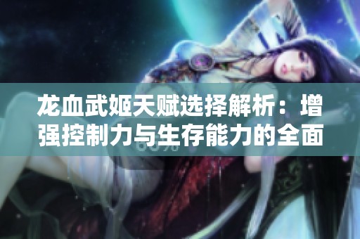 龙血武姬天赋选择解析：增强控制力与生存能力的全面指南