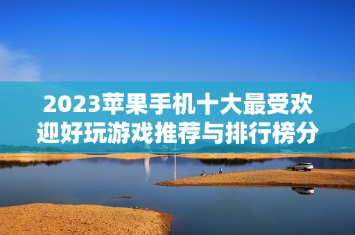 2023苹果手机十大最受欢迎好玩游戏推荐与排行榜分析