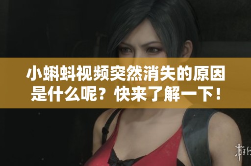小蝌蚪视频突然消失的原因是什么呢？快来了解一下！