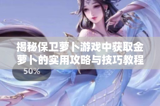 揭秘保卫萝卜游戏中获取金萝卜的实用攻略与技巧教程