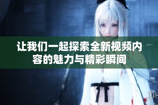 让我们一起探索全新视频内容的魅力与精彩瞬间