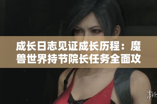成长日志见证成长历程：魔兽世界持节院长任务全面攻略分享