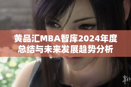 黄品汇MBA智库2024年度总结与未来发展趋势分析
