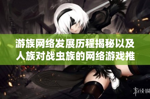 游族网络发展历程揭秘以及人族对战虫族的网络游戏推荐