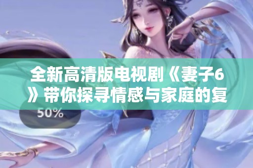 全新高清版电视剧《妻子6》带你探寻情感与家庭的复杂纽带