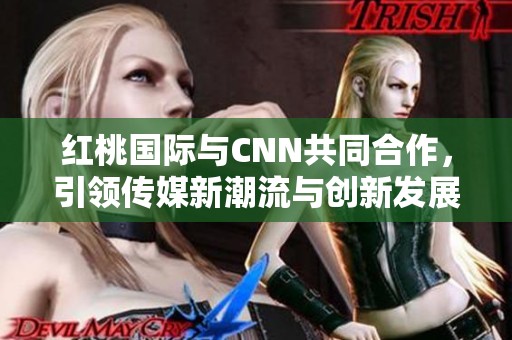 红桃国际与CNN共同合作，引领传媒新潮流与创新发展