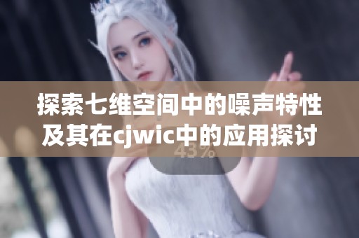 探索七维空间中的噪声特性及其在cjwic中的应用探讨