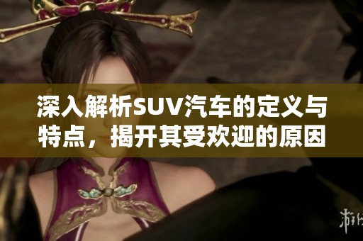 深入解析SUV汽车的定义与特点，揭开其受欢迎的原因