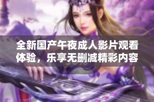 全新国产午夜成人影片观看体验，乐享无删减精彩内容