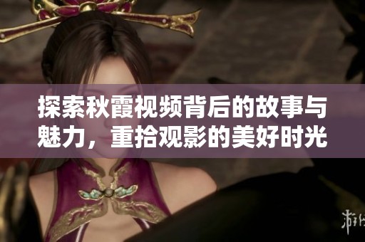 探索秋霞视频背后的故事与魅力，重拾观影的美好时光