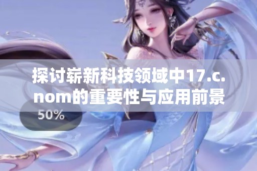 探讨崭新科技领域中17.c.nom的重要性与应用前景