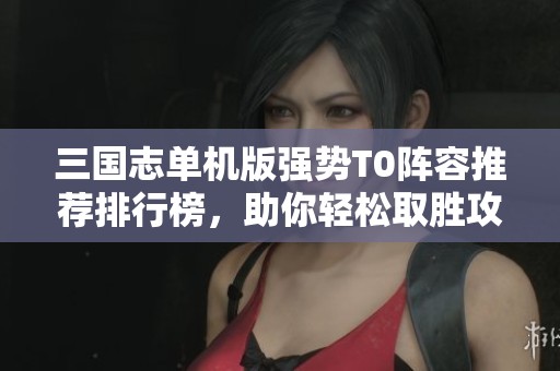 三国志单机版强势T0阵容推荐排行榜，助你轻松取胜攻略