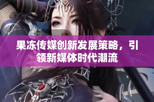 果冻传媒创新发展策略，引领新媒体时代潮流