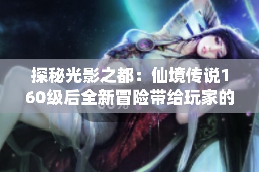 探秘光影之都：仙境传说160级后全新冒险带给玩家的精彩体验
