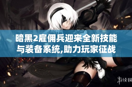 暗黑2雇佣兵迎来全新技能与装备系统,助力玩家征战更高难度副本