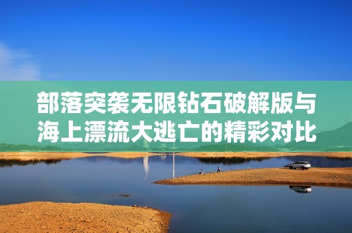 部落突袭无限钻石破解版与海上漂流大逃亡的精彩对比评测