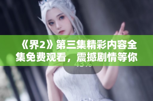 《界2》第三集精彩内容全集免费观看，震撼剧情等你来探寻！