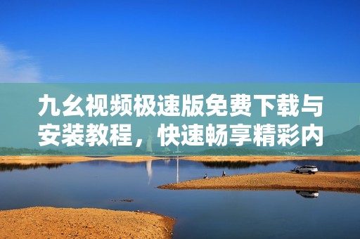 九幺视频极速版免费下载与安装教程，快速畅享精彩内容