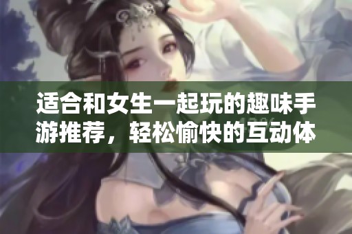 适合和女生一起玩的趣味手游推荐，轻松愉快的互动体验