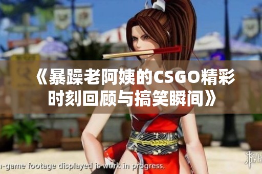 《暴躁老阿姨的CSGO精彩时刻回顾与搞笑瞬间》