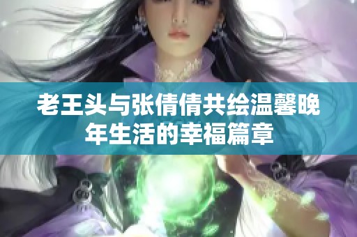 老王头与张倩倩共绘温馨晚年生活的幸福篇章