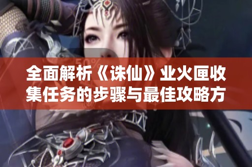全面解析《诛仙》业火匣收集任务的步骤与最佳攻略方法