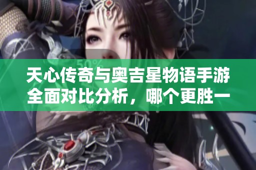 天心传奇与奥吉星物语手游全面对比分析，哪个更胜一筹？