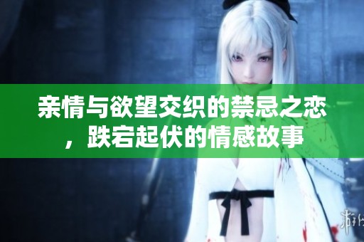 亲情与欲望交织的禁忌之恋，跌宕起伏的情感故事