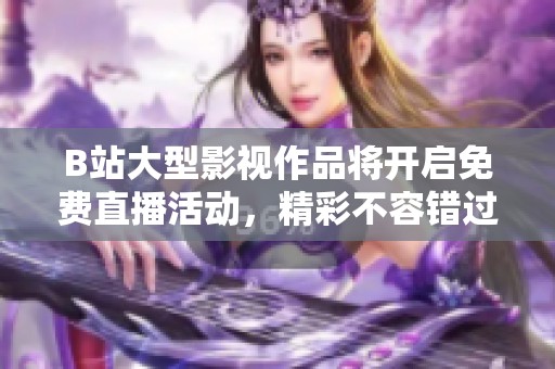 B站大型影视作品将开启免费直播活动，精彩不容错过
