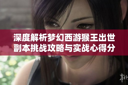 深度解析梦幻西游猴王出世副本挑战攻略与实战心得分享