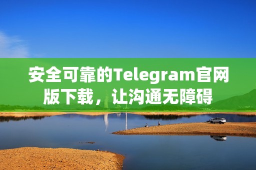 安全可靠的Telegram官网版下载，让沟通无障碍