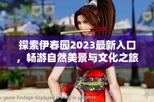 探索伊春园2023最新入口，畅游自然美景与文化之旅