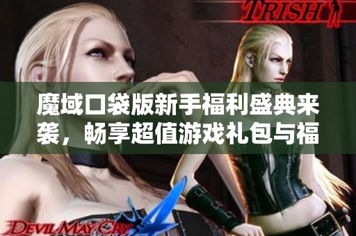 魔域口袋版新手福利盛典来袭，畅享超值游戏礼包与福利活动