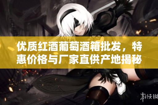 优质红酒葡萄酒箱批发，特惠价格与厂家直供产地揭秘
