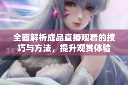全面解析成品直播观看的技巧与方法，提升观赏体验