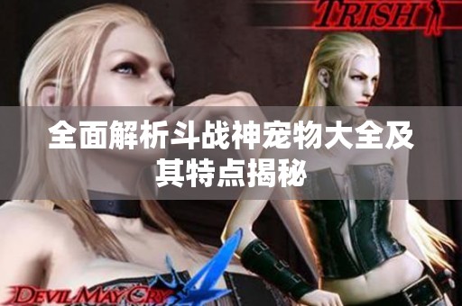 全面解析斗战神宠物大全及其特点揭秘