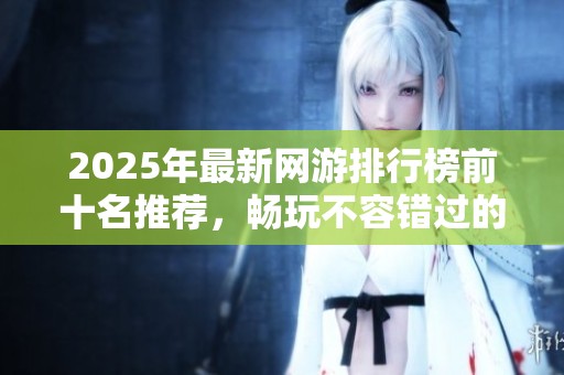 2025年最新网游排行榜前十名推荐，畅玩不容错过的游戏盛宴