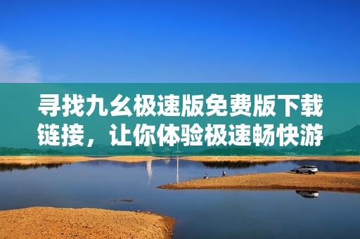 寻找九幺极速版免费版下载链接，让你体验极速畅快游戏乐趣