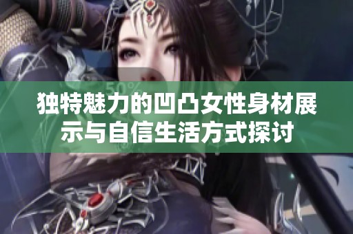 独特魅力的凹凸女性身材展示与自信生活方式探讨