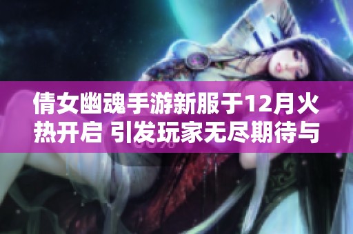 倩女幽魂手游新服于12月火热开启 引发玩家无尽期待与热情