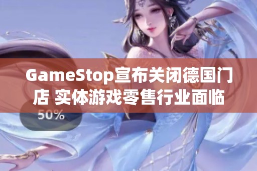 GameStop宣布关闭德国门店 实体游戏零售行业面临困境与挑战