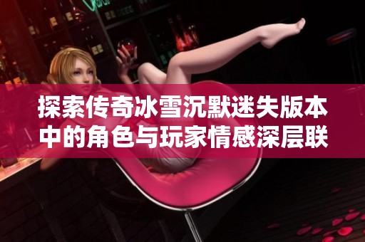 探索传奇冰雪沉默迷失版本中的角色与玩家情感深层联系