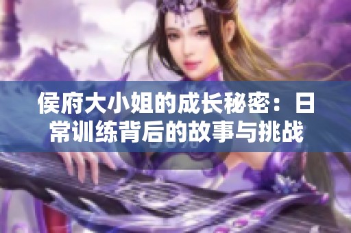 侯府大小姐的成长秘密：日常训练背后的故事与挑战