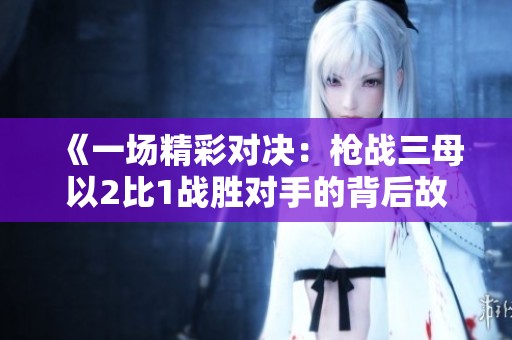 《一场精彩对决：枪战三母以2比1战胜对手的背后故事》