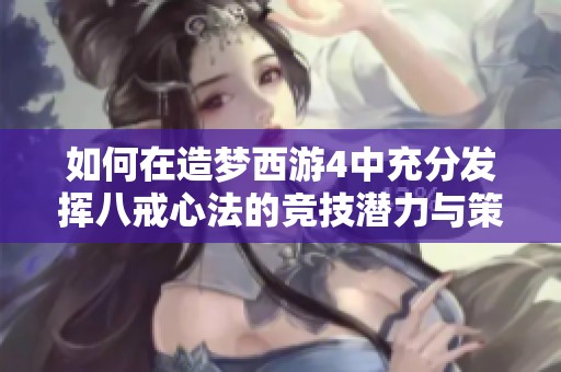 如何在造梦西游4中充分发挥八戒心法的竞技潜力与策略技巧