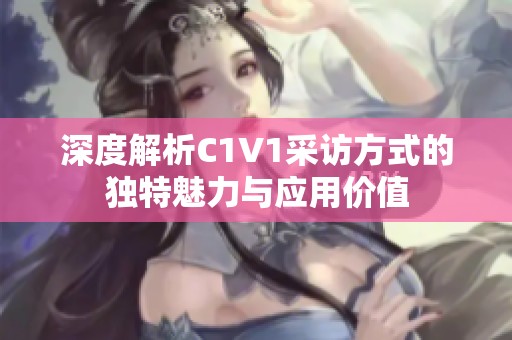 深度解析C1V1采访方式的独特魅力与应用价值