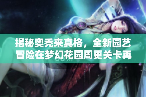 揭秘奥秃来真格，全新园艺冒险在梦幻花园周更关卡再度升级！