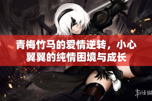 青梅竹马的爱情逆转，小心翼翼的纯情困境与成长