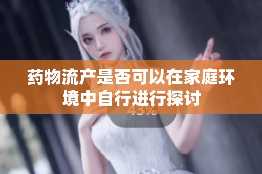 药物流产是否可以在家庭环境中自行进行探讨